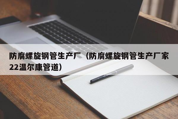 防腐螺旋钢管生产厂（防腐螺旋钢管生产厂家22温尔康管道）