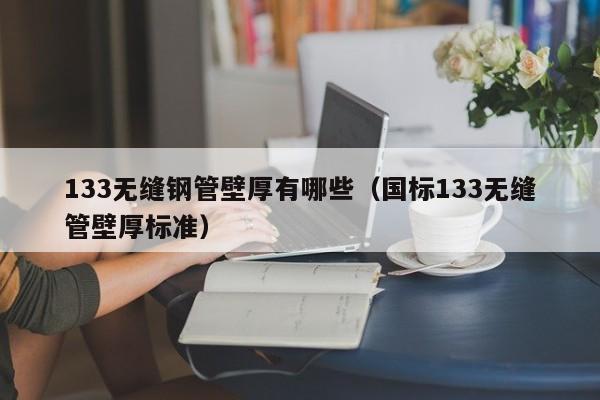 133无缝钢管壁厚有哪些（国标133无缝管壁厚标准）