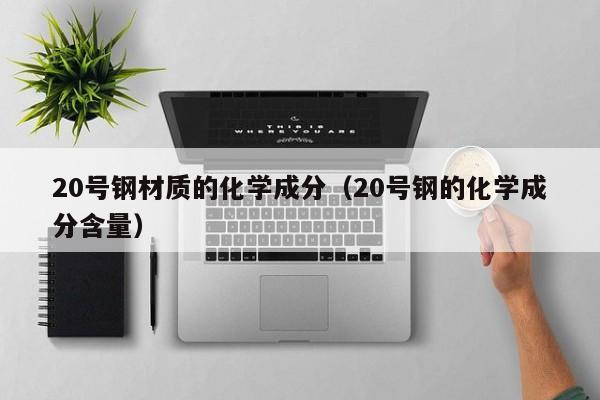 20号钢材质的化学成分（20号钢的化学成分含量）