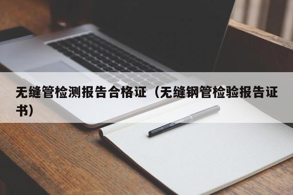 无缝管检测报告合格证（无缝钢管检验报告证书）