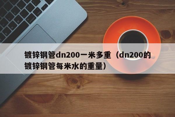 镀锌钢管dn200一米多重（dn200的镀锌钢管每米水的重量）