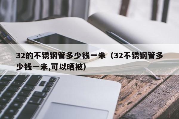 32的不锈钢管多少钱一米（32不锈钢管多少钱一米,可以晒被）