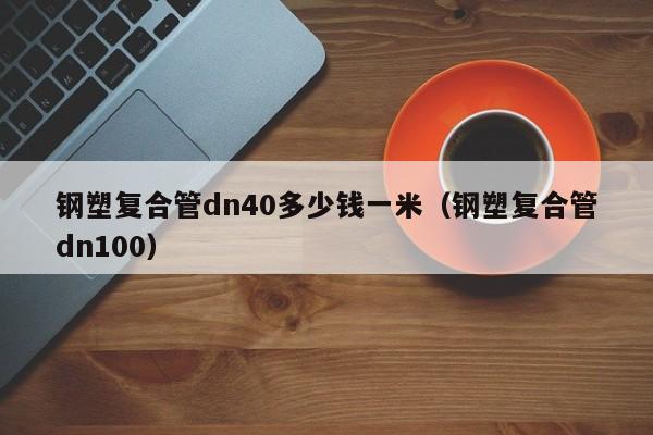 钢塑复合管dn40多少钱一米（钢塑复合管dn100）