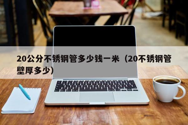 20公分不锈钢管多少钱一米（20不锈钢管壁厚多少）