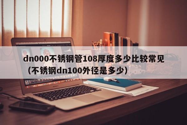 dn000不锈钢管108厚度多少比较常见（不锈钢dn100外径是多少）