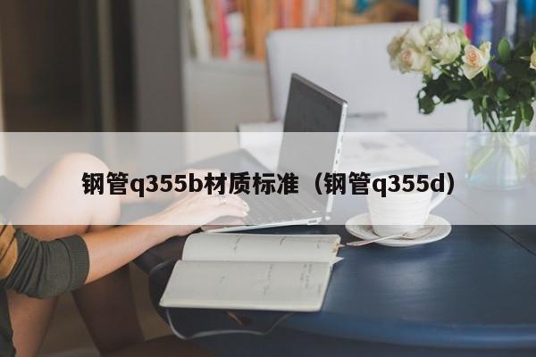 钢管q355b材质标准（钢管q355d）