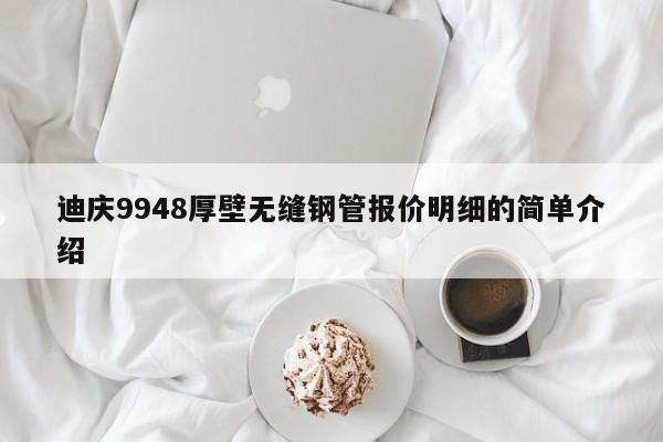 迪庆9948厚壁无缝钢管报价明细的简单介绍