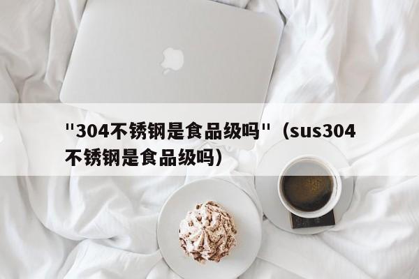 "304不锈钢是食品级吗"（sus304不锈钢是食品级吗）