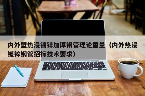 内外壁热浸镀锌加厚钢管理论重量（内外热浸镀锌钢管招标技术要求）