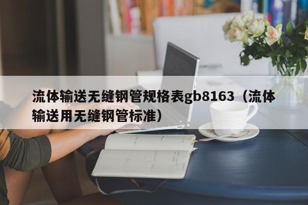 流体输送无缝钢管规格表gb8163（流体输送用无缝钢管标准）