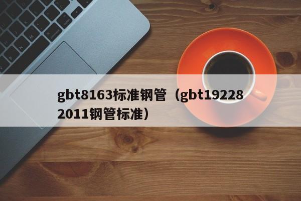 gbt8163标准钢管（gbt192282011钢管标准）