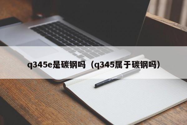 q345e是碳钢吗（q345属于碳钢吗）