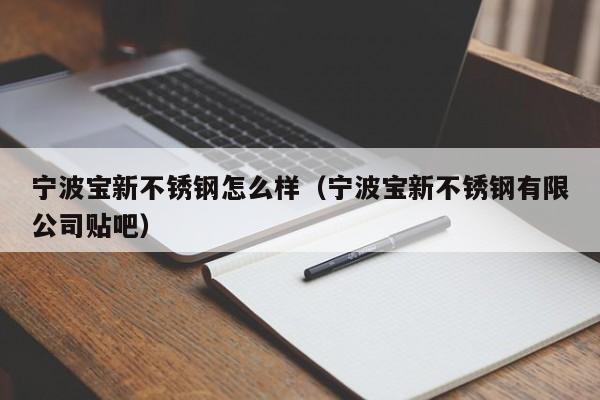 宁波宝新不锈钢怎么样（宁波宝新不锈钢有限公司贴吧）