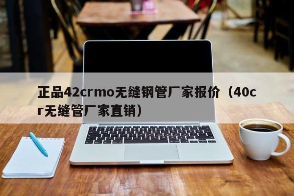 正品42crmo无缝钢管厂家报价（40cr无缝管厂家直销）