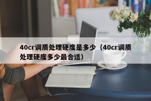 40cr调质处理硬度是多少（40cr调质处理硬度多少最合适）