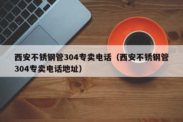 西安不锈钢管304专卖电话（西安不锈钢管304专卖电话地址）