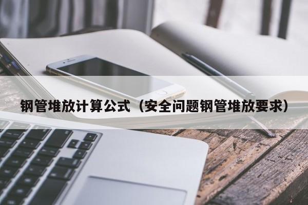 钢管堆放计算公式（安全问题钢管堆放要求）