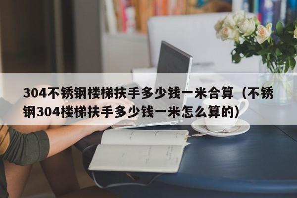 304不锈钢楼梯扶手多少钱一米合算（不锈钢304楼梯扶手多少钱一米怎么算的）