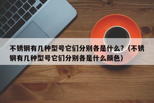 不锈钢有几种型号它们分别各是什么?（不锈钢有几种型号它们分别各是什么颜色）