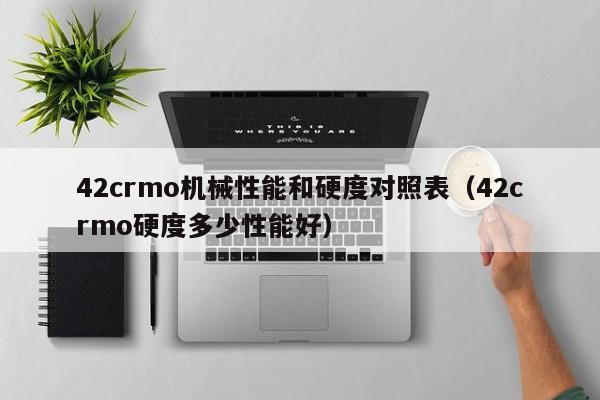 42crmo机械性能和硬度对照表（42crmo硬度多少性能好）