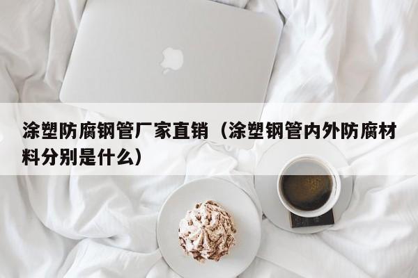 涂塑防腐钢管厂家直销（涂塑钢管内外防腐材料分别是什么）