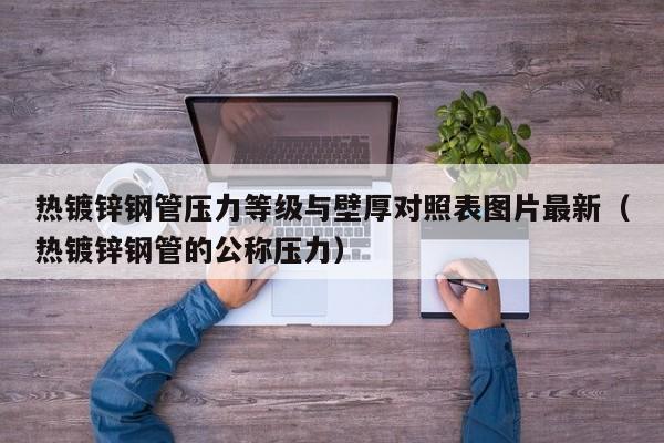 热镀锌钢管压力等级与壁厚对照表图片最新（热镀锌钢管的公称压力）