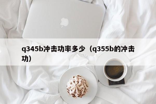 q345b冲击功率多少（q355b的冲击功）