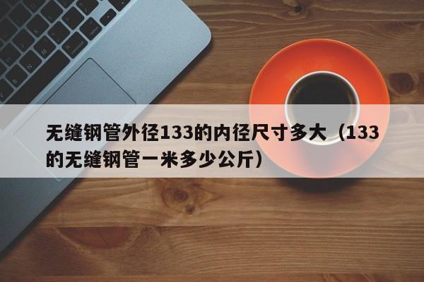 无缝钢管外径133的内径尺寸多大（133的无缝钢管一米多少公斤）