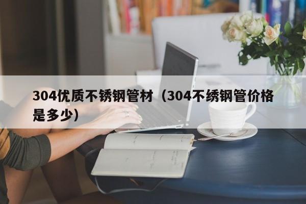 304优质不锈钢管材（304不绣钢管价格是多少）