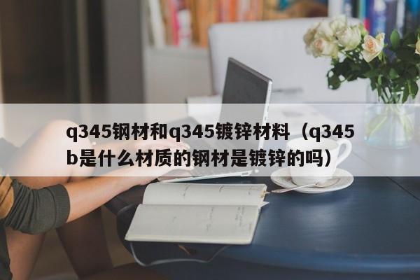 q345钢材和q345镀锌材料（q345b是什么材质的钢材是镀锌的吗）