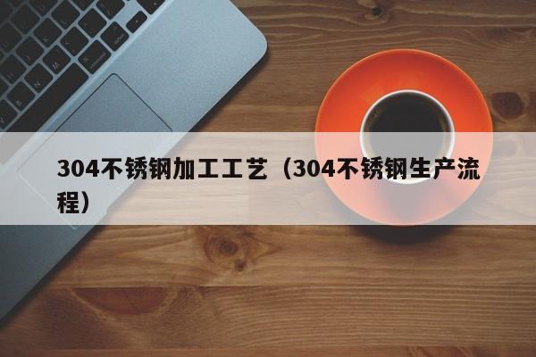 304不锈钢加工工艺（304不锈钢生产流程）