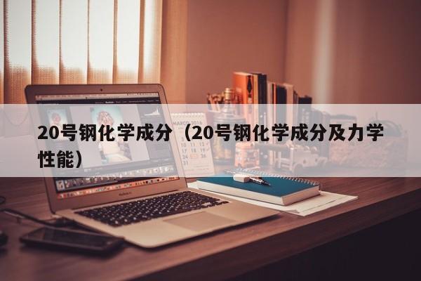 20号钢化学成分（20号钢化学成分及力学性能）