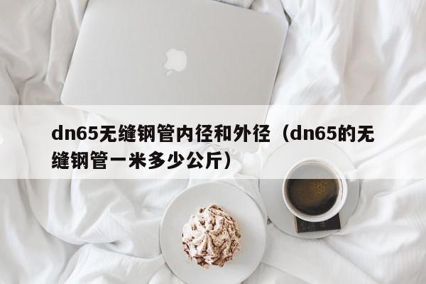 dn65无缝钢管内径和外径（dn65的无缝钢管一米多少公斤）