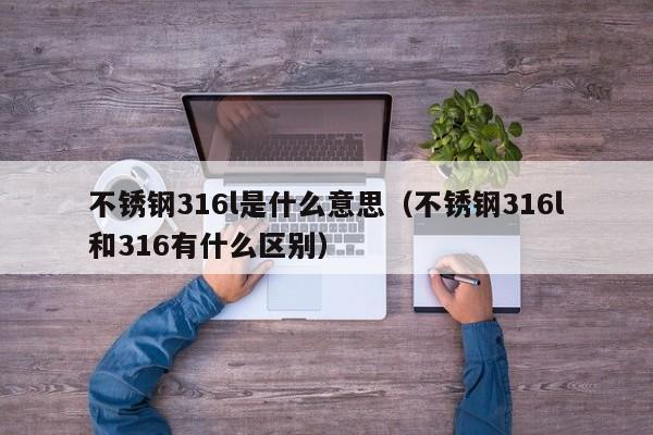 不锈钢316l是什么意思（不锈钢316l和316有什么区别）