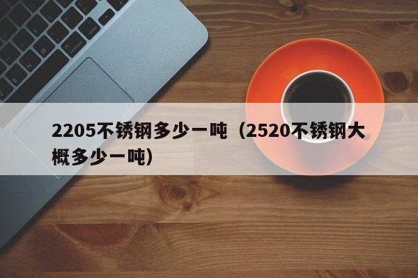 2205不锈钢多少一吨（2520不锈钢大概多少一吨）