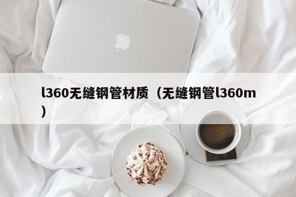 l360无缝钢管材质（无缝钢管l360m）