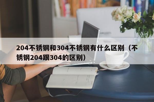 204不锈钢和304不锈钢有什么区别（不锈钢204跟304的区别）