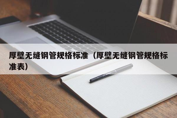 厚壁无缝钢管规格标准（厚壁无缝钢管规格标准表）