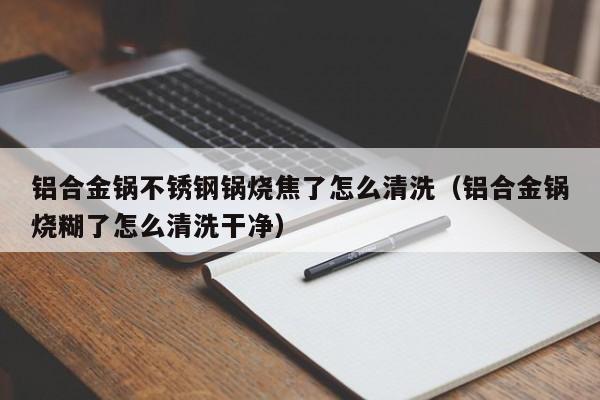 铝合金锅不锈钢锅烧焦了怎么清洗（铝合金锅烧糊了怎么清洗干净）