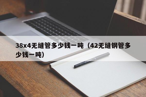 38x4无缝管多少钱一吨（42无缝钢管多少钱一吨）