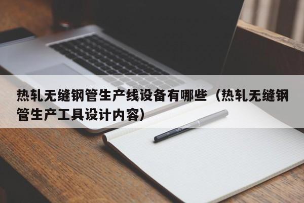 热轧无缝钢管生产线设备有哪些（热轧无缝钢管生产工具设计内容）