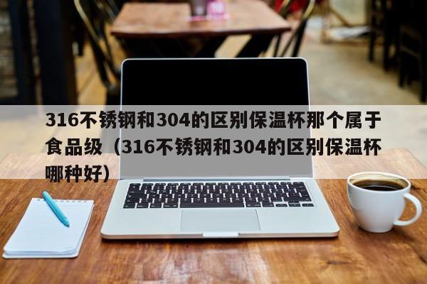 316不锈钢和304的区别保温杯那个属于食品级（316不锈钢和304的区别保温杯哪种好）