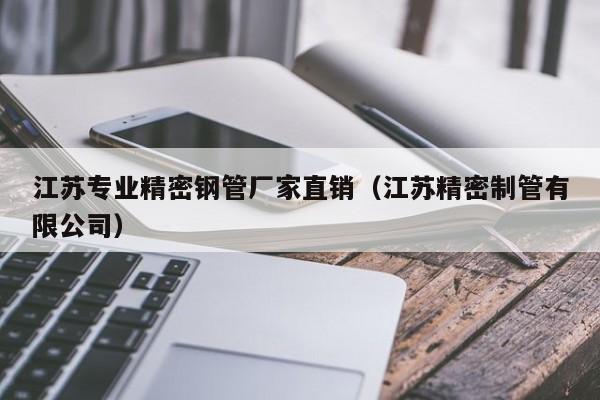 江苏专业精密钢管厂家直销（江苏精密制管有限公司）