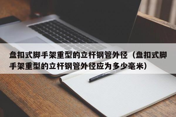 盘扣式脚手架重型的立杆钢管外径（盘扣式脚手架重型的立杆钢管外径应为多少毫米）