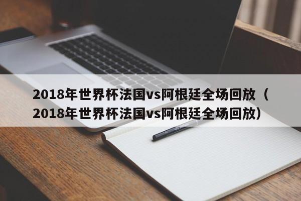 2018年         法国vs阿根廷全场回放（2018年         法国vs阿根廷全场回放）