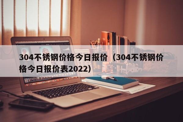 304不锈钢价格今日报价（304不锈钢价格今日报价表2022）