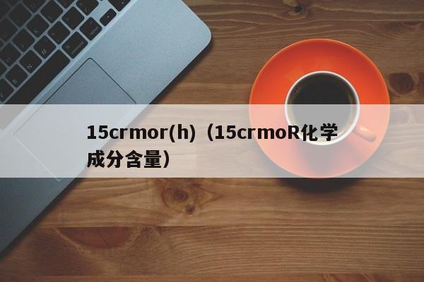 15crmor(h)（15crmoR化学成分含量）