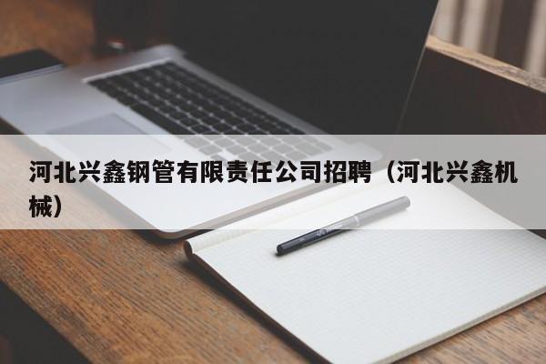 河北兴鑫钢管有限责任公司招聘（河北兴鑫机械）