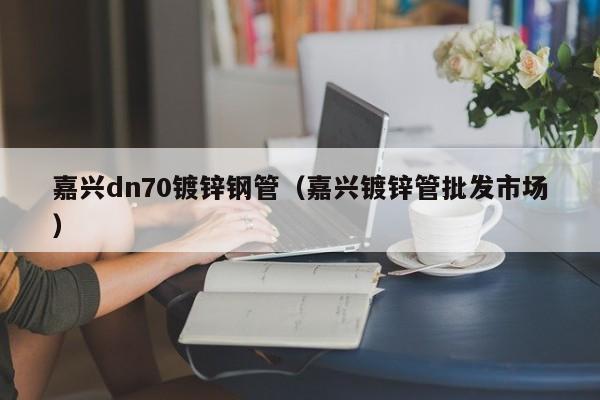 嘉兴dn70镀锌钢管（嘉兴镀锌管批发市场）