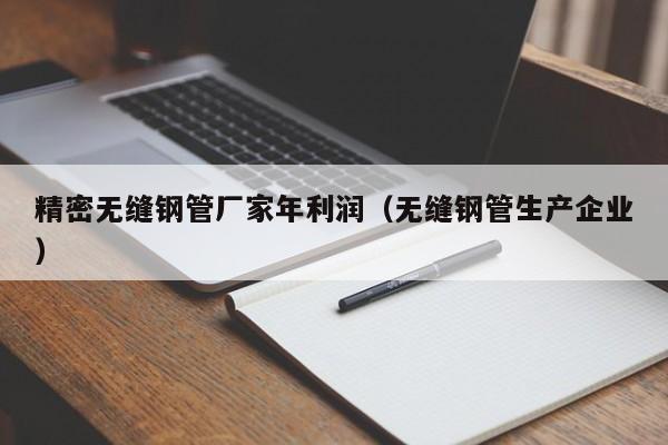 精密无缝钢管厂家年利润（无缝钢管生产企业）